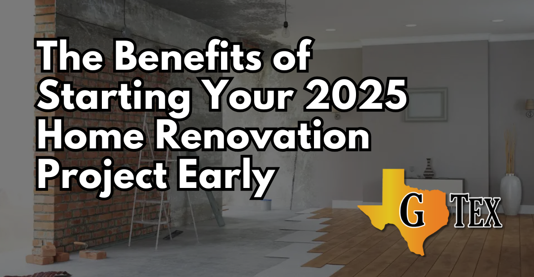 Benefits of Starting Your Home Renovation Project Early - Blog - GTex General Contracting San Antonio