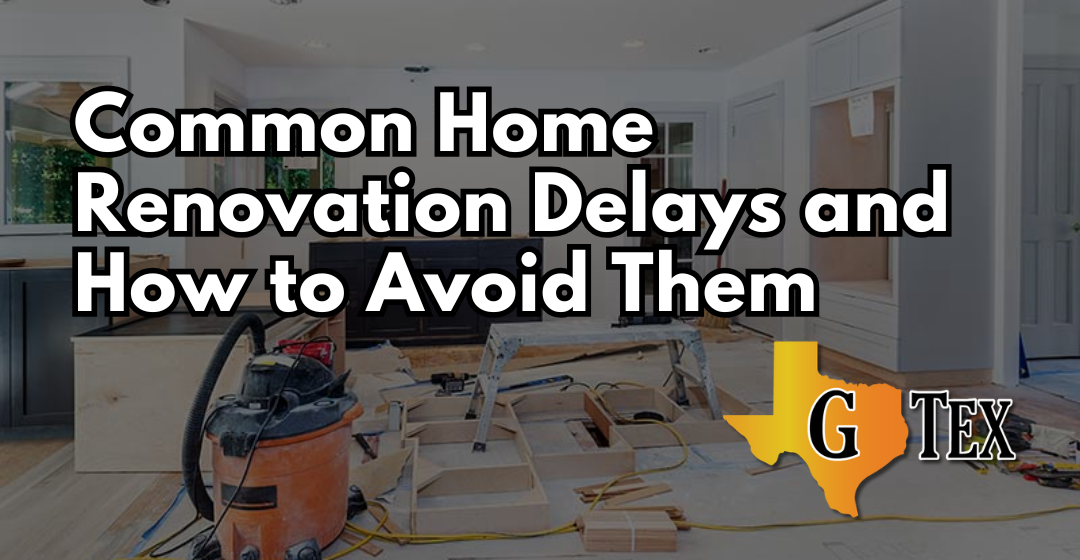 Common Home Renovation Delays and How to Avoid Them - Blog - GTex General Contracting San Antonio